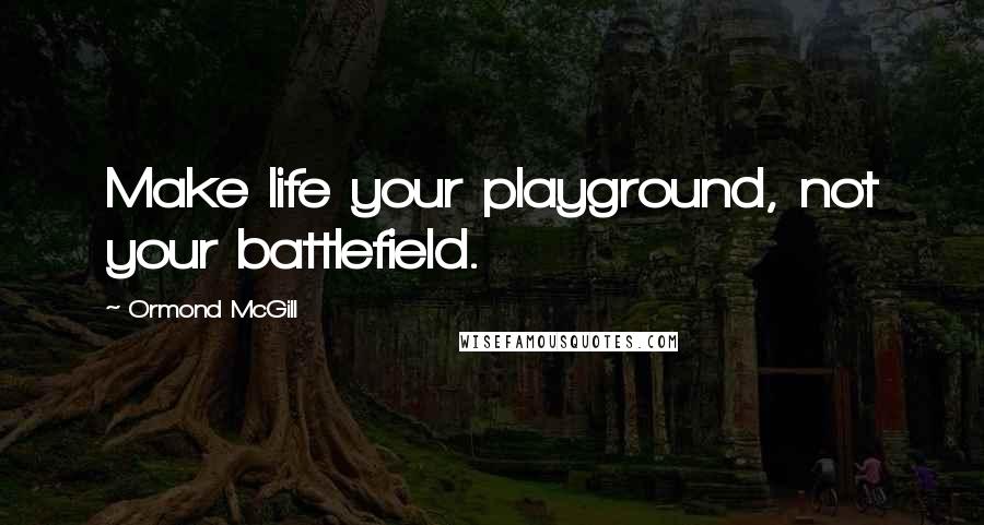 Ormond McGill Quotes: Make life your playground, not your battlefield.