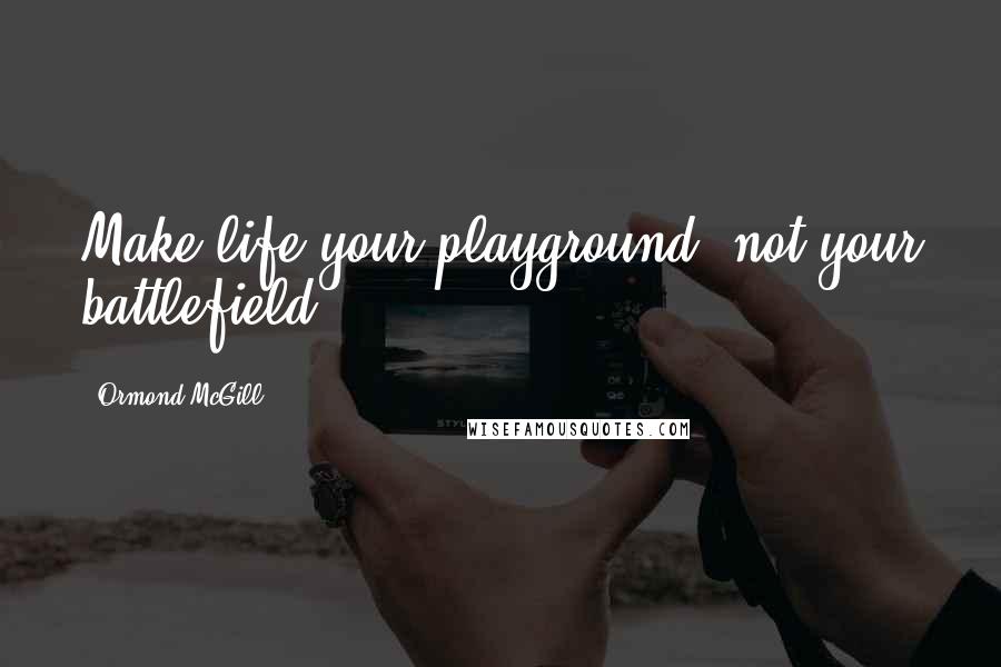 Ormond McGill Quotes: Make life your playground, not your battlefield.