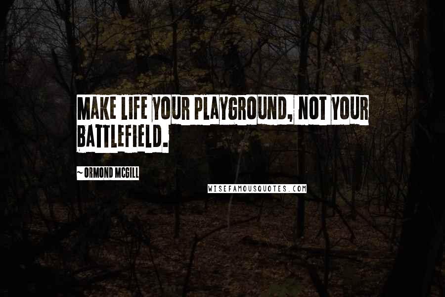 Ormond McGill Quotes: Make life your playground, not your battlefield.