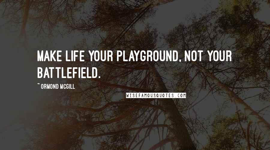 Ormond McGill Quotes: Make life your playground, not your battlefield.