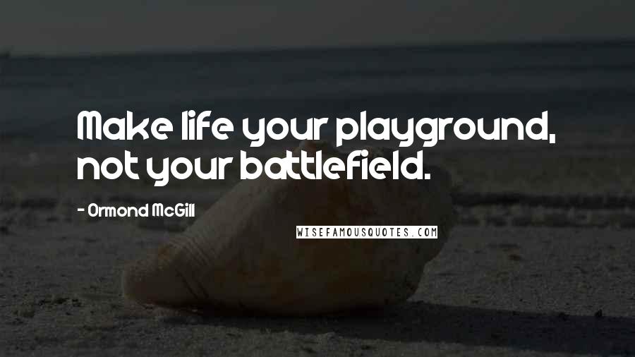 Ormond McGill Quotes: Make life your playground, not your battlefield.