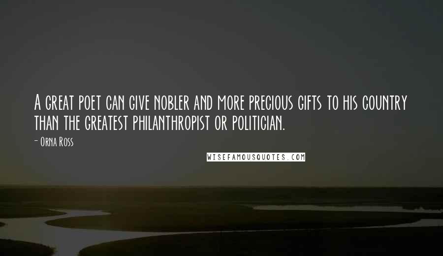 Orna Ross Quotes: A great poet can give nobler and more precious gifts to his country than the greatest philanthropist or politician.