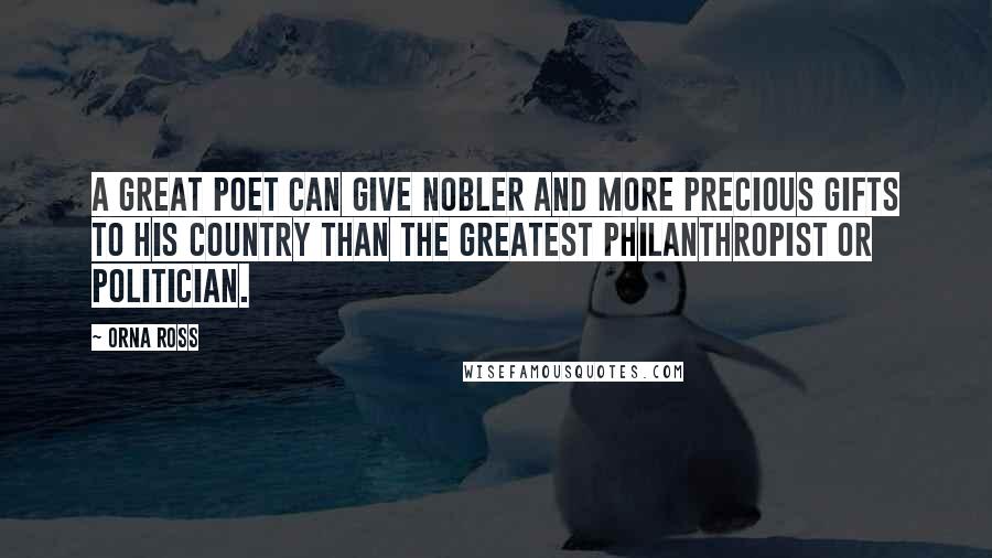 Orna Ross Quotes: A great poet can give nobler and more precious gifts to his country than the greatest philanthropist or politician.