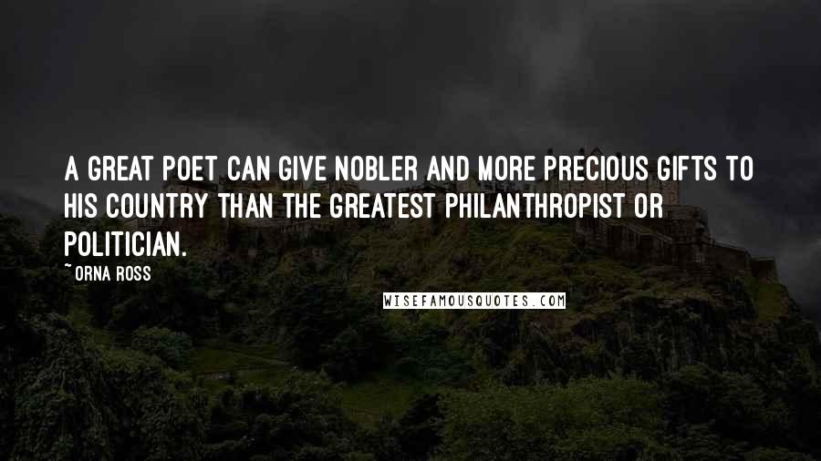 Orna Ross Quotes: A great poet can give nobler and more precious gifts to his country than the greatest philanthropist or politician.