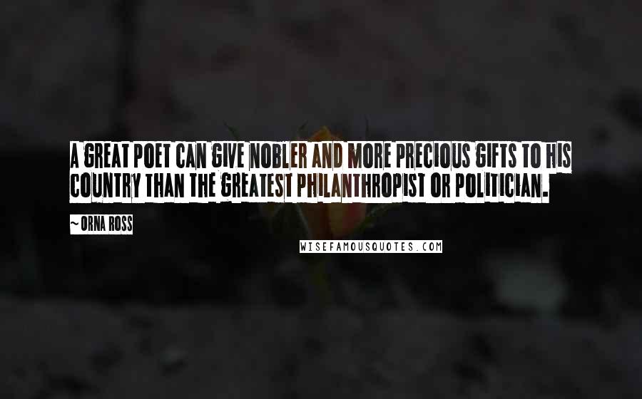 Orna Ross Quotes: A great poet can give nobler and more precious gifts to his country than the greatest philanthropist or politician.