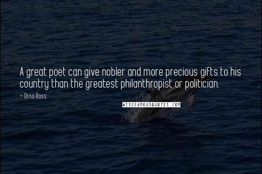 Orna Ross Quotes: A great poet can give nobler and more precious gifts to his country than the greatest philanthropist or politician.