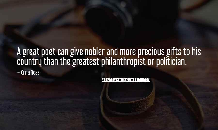 Orna Ross Quotes: A great poet can give nobler and more precious gifts to his country than the greatest philanthropist or politician.
