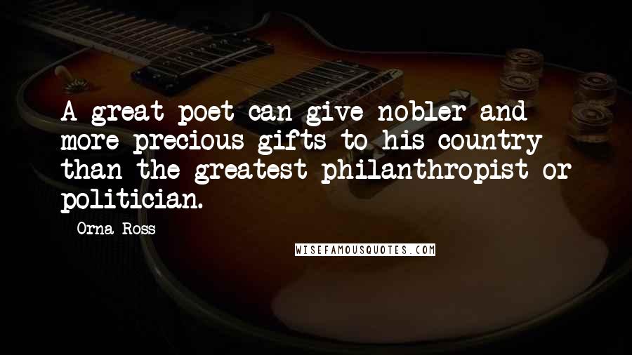 Orna Ross Quotes: A great poet can give nobler and more precious gifts to his country than the greatest philanthropist or politician.