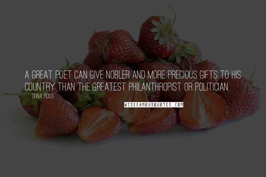 Orna Ross Quotes: A great poet can give nobler and more precious gifts to his country than the greatest philanthropist or politician.