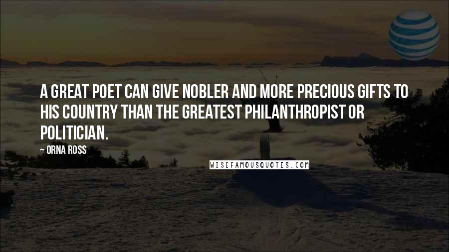 Orna Ross Quotes: A great poet can give nobler and more precious gifts to his country than the greatest philanthropist or politician.