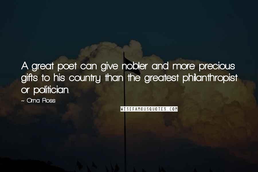 Orna Ross Quotes: A great poet can give nobler and more precious gifts to his country than the greatest philanthropist or politician.