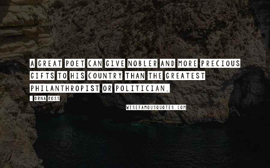 Orna Ross Quotes: A great poet can give nobler and more precious gifts to his country than the greatest philanthropist or politician.
