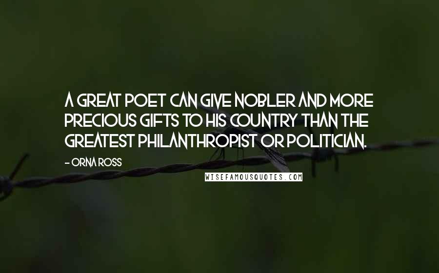 Orna Ross Quotes: A great poet can give nobler and more precious gifts to his country than the greatest philanthropist or politician.