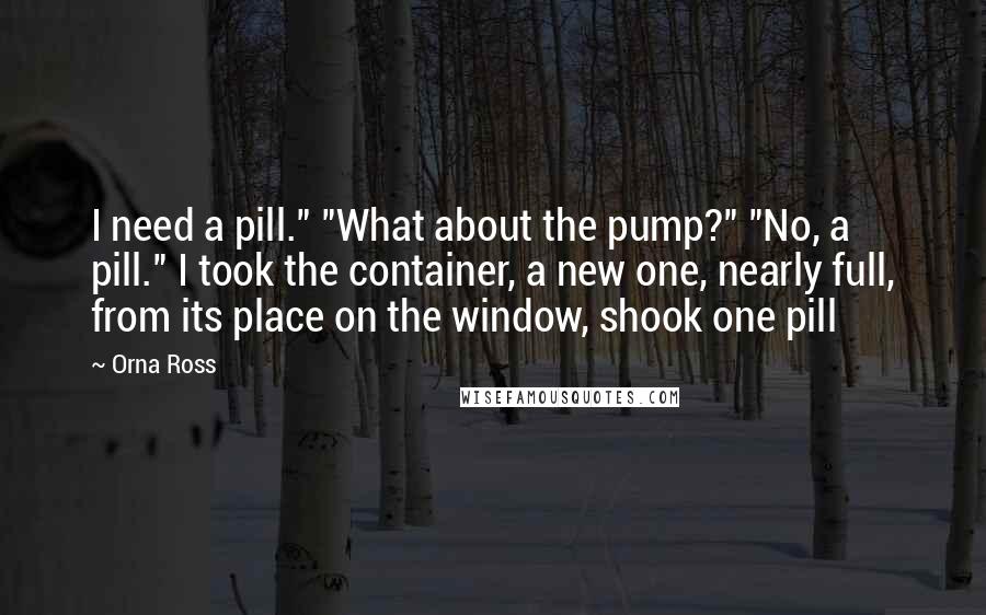 Orna Ross Quotes: I need a pill." "What about the pump?" "No, a pill." I took the container, a new one, nearly full, from its place on the window, shook one pill