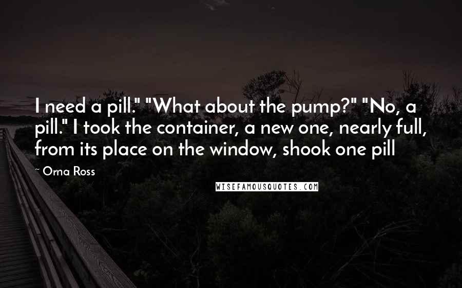 Orna Ross Quotes: I need a pill." "What about the pump?" "No, a pill." I took the container, a new one, nearly full, from its place on the window, shook one pill