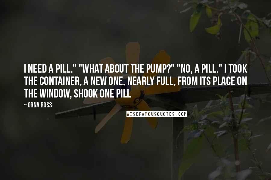 Orna Ross Quotes: I need a pill." "What about the pump?" "No, a pill." I took the container, a new one, nearly full, from its place on the window, shook one pill