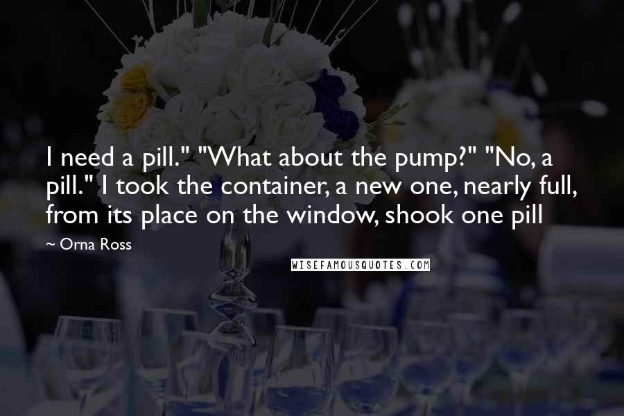 Orna Ross Quotes: I need a pill." "What about the pump?" "No, a pill." I took the container, a new one, nearly full, from its place on the window, shook one pill