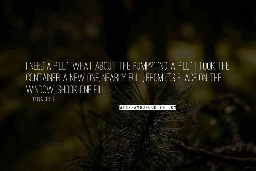 Orna Ross Quotes: I need a pill." "What about the pump?" "No, a pill." I took the container, a new one, nearly full, from its place on the window, shook one pill