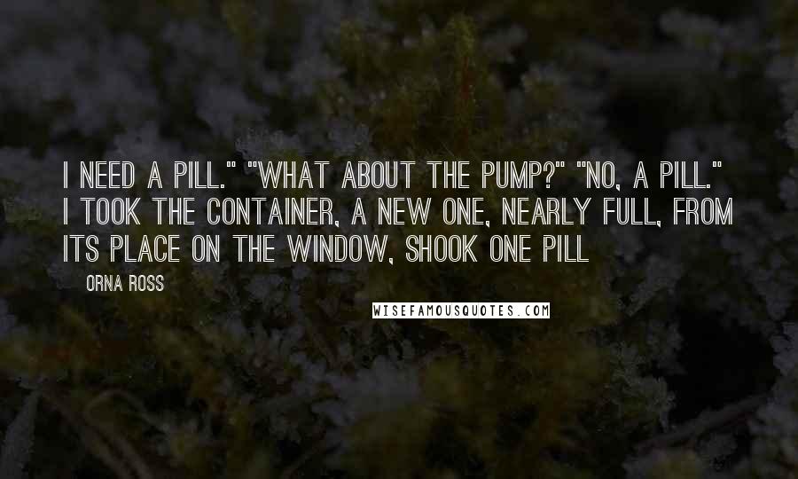 Orna Ross Quotes: I need a pill." "What about the pump?" "No, a pill." I took the container, a new one, nearly full, from its place on the window, shook one pill