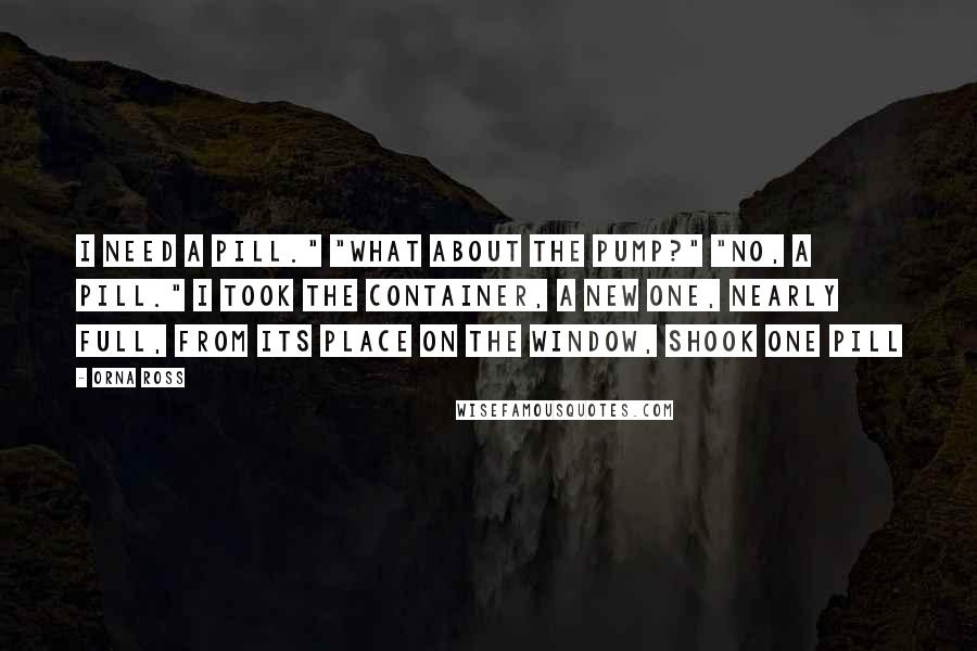 Orna Ross Quotes: I need a pill." "What about the pump?" "No, a pill." I took the container, a new one, nearly full, from its place on the window, shook one pill
