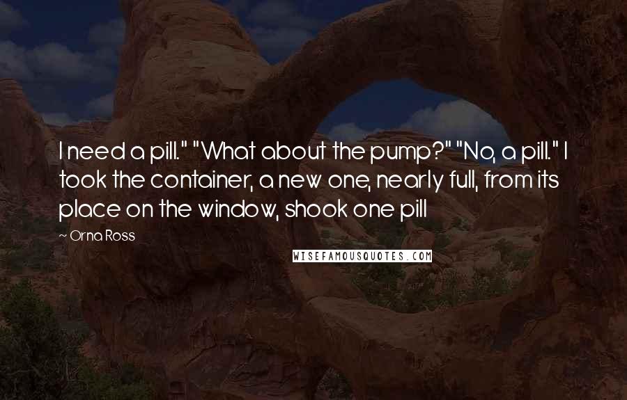 Orna Ross Quotes: I need a pill." "What about the pump?" "No, a pill." I took the container, a new one, nearly full, from its place on the window, shook one pill