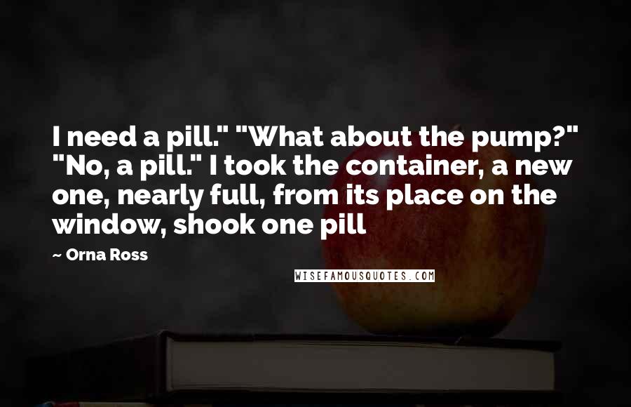 Orna Ross Quotes: I need a pill." "What about the pump?" "No, a pill." I took the container, a new one, nearly full, from its place on the window, shook one pill