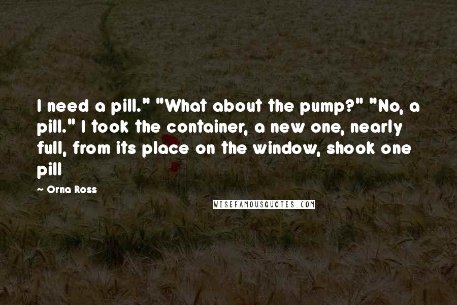 Orna Ross Quotes: I need a pill." "What about the pump?" "No, a pill." I took the container, a new one, nearly full, from its place on the window, shook one pill