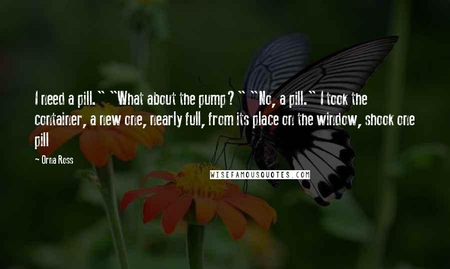 Orna Ross Quotes: I need a pill." "What about the pump?" "No, a pill." I took the container, a new one, nearly full, from its place on the window, shook one pill