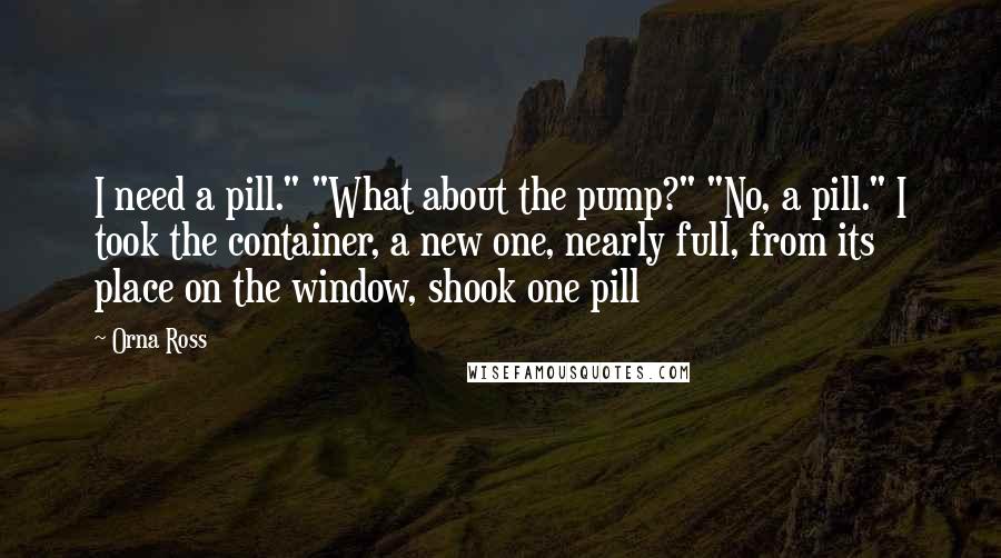 Orna Ross Quotes: I need a pill." "What about the pump?" "No, a pill." I took the container, a new one, nearly full, from its place on the window, shook one pill
