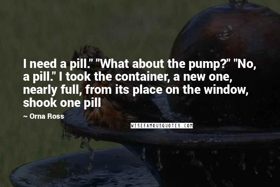 Orna Ross Quotes: I need a pill." "What about the pump?" "No, a pill." I took the container, a new one, nearly full, from its place on the window, shook one pill