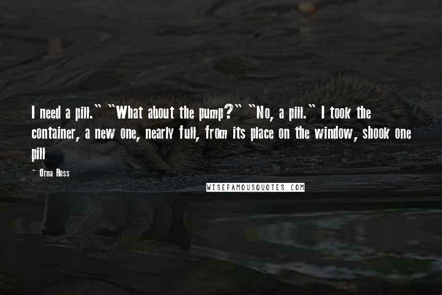 Orna Ross Quotes: I need a pill." "What about the pump?" "No, a pill." I took the container, a new one, nearly full, from its place on the window, shook one pill