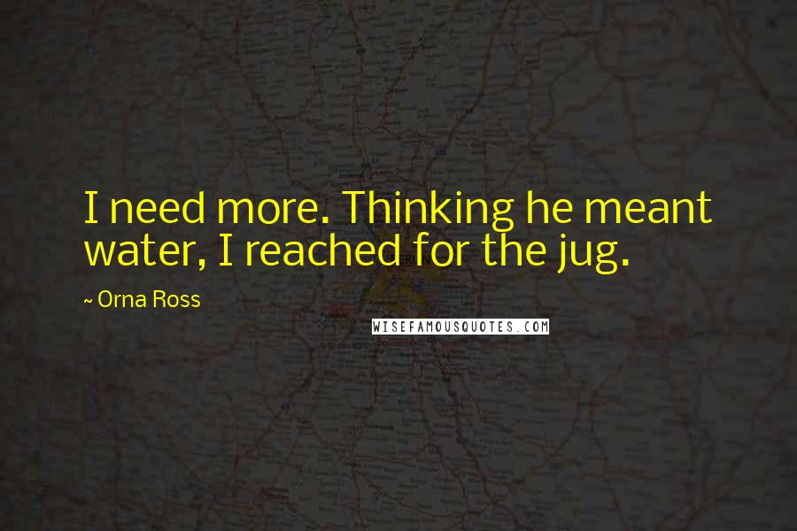 Orna Ross Quotes: I need more. Thinking he meant water, I reached for the jug.