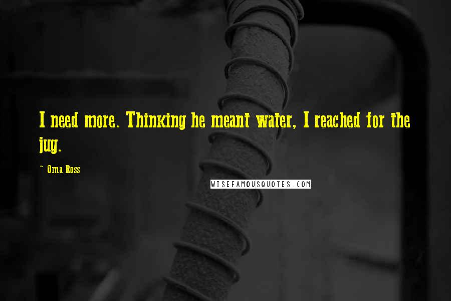 Orna Ross Quotes: I need more. Thinking he meant water, I reached for the jug.