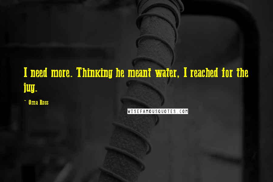 Orna Ross Quotes: I need more. Thinking he meant water, I reached for the jug.