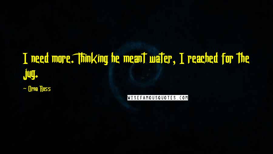 Orna Ross Quotes: I need more. Thinking he meant water, I reached for the jug.