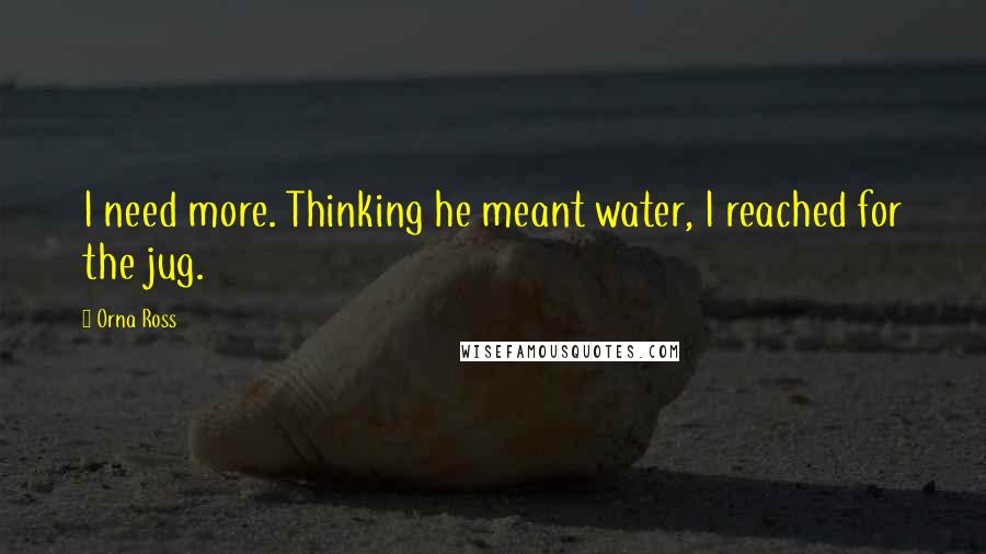 Orna Ross Quotes: I need more. Thinking he meant water, I reached for the jug.