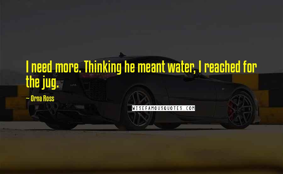 Orna Ross Quotes: I need more. Thinking he meant water, I reached for the jug.