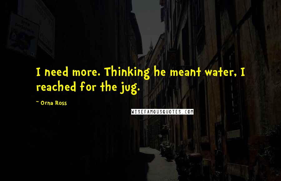 Orna Ross Quotes: I need more. Thinking he meant water, I reached for the jug.