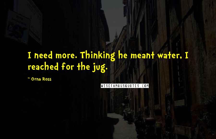 Orna Ross Quotes: I need more. Thinking he meant water, I reached for the jug.