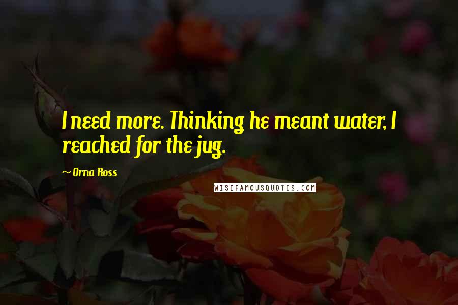 Orna Ross Quotes: I need more. Thinking he meant water, I reached for the jug.