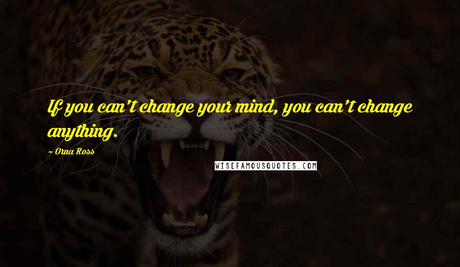 Orna Ross Quotes: If you can't change your mind, you can't change anything.