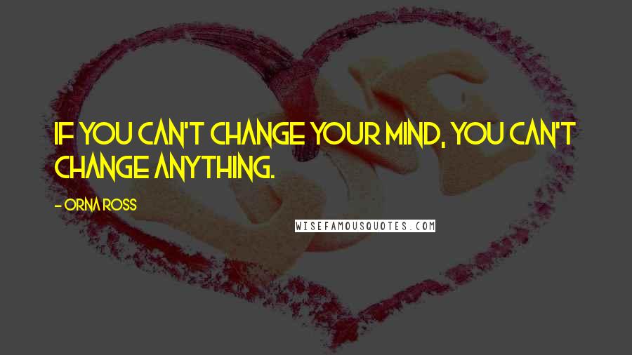 Orna Ross Quotes: If you can't change your mind, you can't change anything.