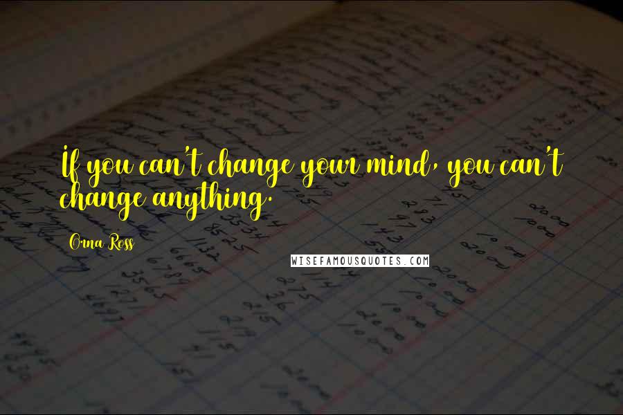 Orna Ross Quotes: If you can't change your mind, you can't change anything.