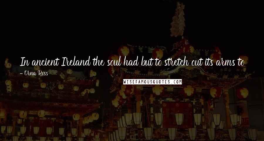 Orna Ross Quotes: In ancient Ireland the soul had but to stretch out its arms to fill them with beauty. Now all manner of ugliness besets the world.