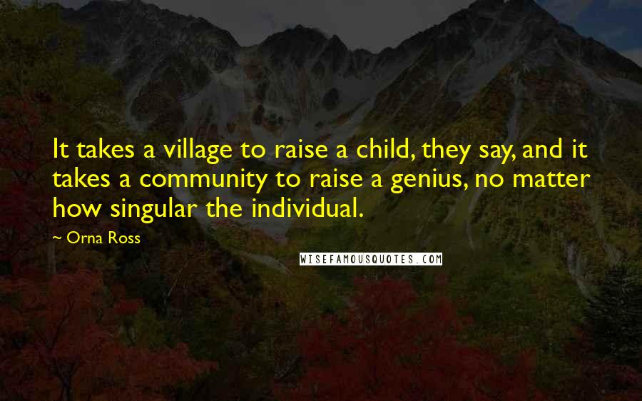 Orna Ross Quotes: It takes a village to raise a child, they say, and it takes a community to raise a genius, no matter how singular the individual.