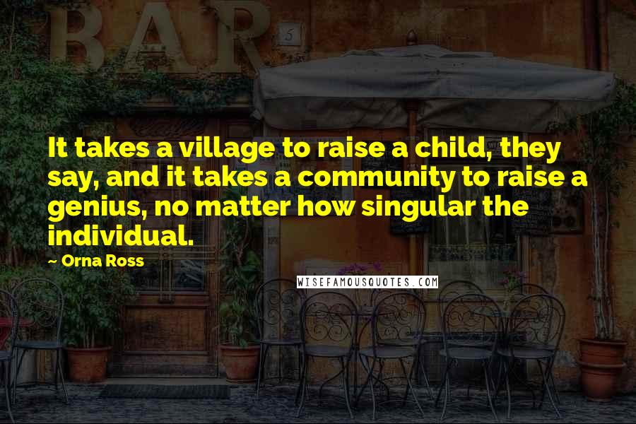 Orna Ross Quotes: It takes a village to raise a child, they say, and it takes a community to raise a genius, no matter how singular the individual.