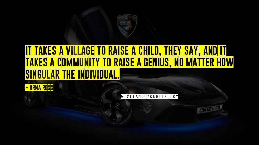 Orna Ross Quotes: It takes a village to raise a child, they say, and it takes a community to raise a genius, no matter how singular the individual.