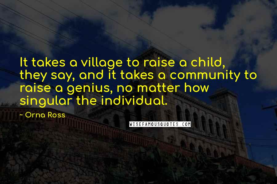 Orna Ross Quotes: It takes a village to raise a child, they say, and it takes a community to raise a genius, no matter how singular the individual.