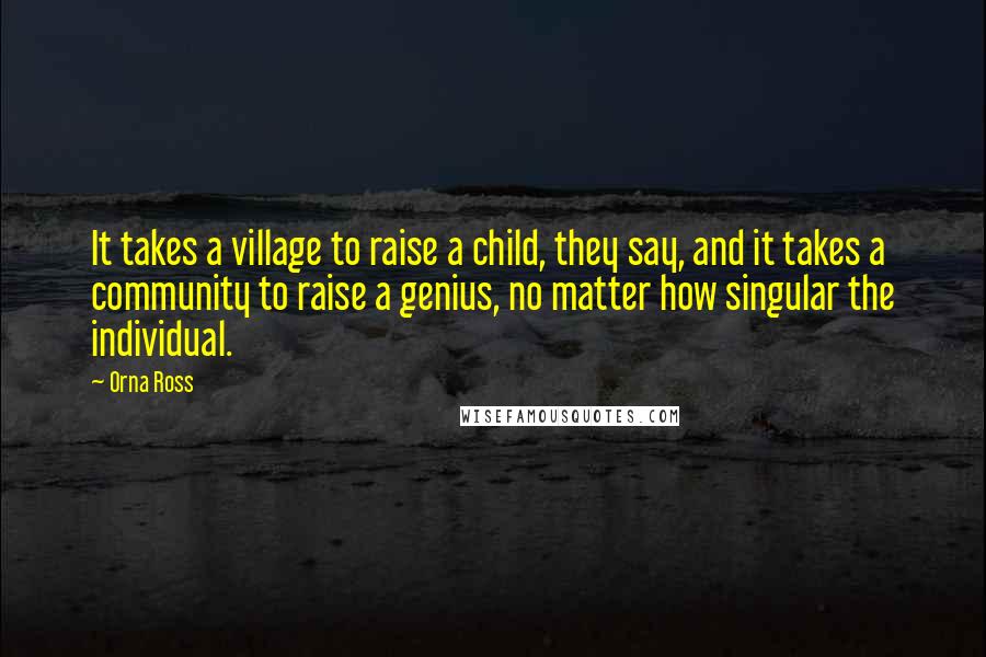 Orna Ross Quotes: It takes a village to raise a child, they say, and it takes a community to raise a genius, no matter how singular the individual.