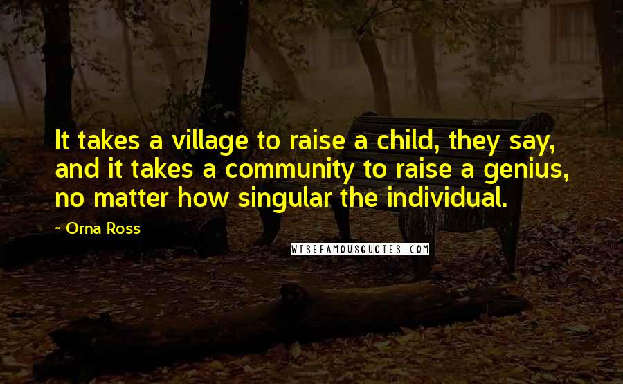 Orna Ross Quotes: It takes a village to raise a child, they say, and it takes a community to raise a genius, no matter how singular the individual.